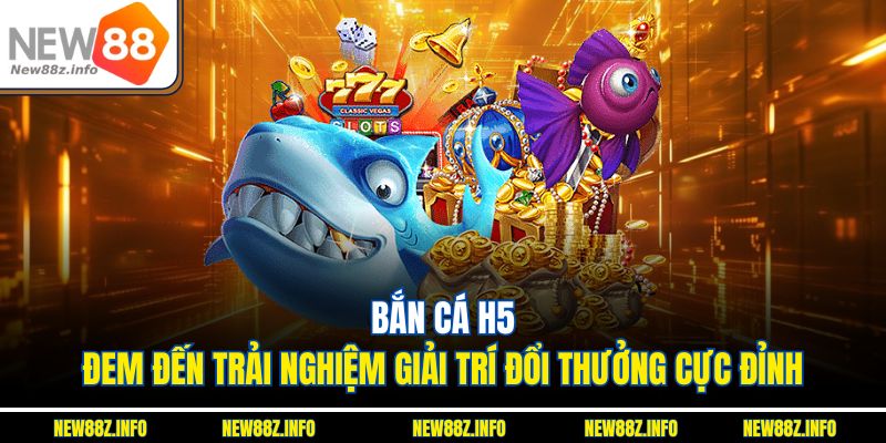 Bắn cá H5 đem đến trải nghiệm giải trí đổi thưởng cực đỉnh