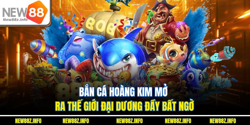 Bắn cá hoàng kim mở ra thế giới đại dương đầy bất ngờ