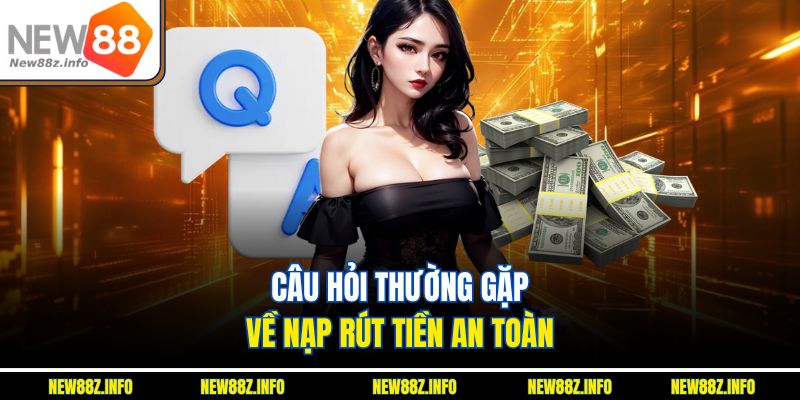Câu hỏi thường gặp về nạp rút tiền an toàn