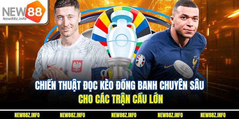 Chiến thuật đọc kèo đồng banh chuyên sâu cho các trận cầu lớn