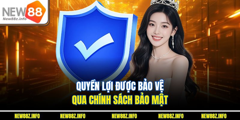 Quyền lợi được bảo vệ qua chính sách bảo mật